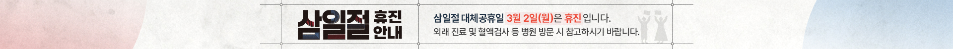 삼일절 휴진안내 - 삼일절 대체공휴일 3월 2일(월)은 휴진입니다. 외래 진료 및 혈액검사 등 병원 방문 시 참고하시기 바랍니다.