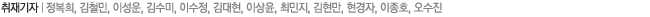취재기자 | 정복희, 김철민, 김성운, 김수미, 이수정, 김대현, 이상윤, 최민지, 윤영선, 김현만, 현경자, 이종호, 최연수