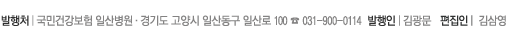 발행처│국민건강보험 일산병원·경기도 고양시 일산동구 백석 1동 1232번지 ☎ 031-900-0114  발행인│김광문·홍보위원장│ 노태호·편집위원장│정은지