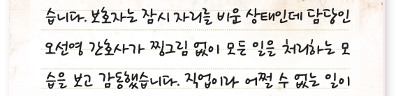습니다. 보호자는 잠시 자리를 비운 상태인데 담당인
오선영 간호사가 찡그림 없이 모든 일을 처리하는 모습을 보고 감동했습니다. 직업이라 어쩔 수 없는 일이