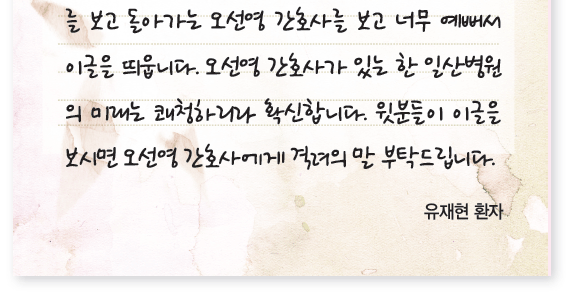를 보고 돌아가는 오선영 간호사를 보고 너무 예뻐서 이글을 띄웁니다. 오선영 간호사가 있는 한 일산병원의 미래는 쾌청하리라 확신합니다. 윗분들이 이글을보시면 오선영 간호사에게 격려의 말 부탁드립니다 - 유재현환자