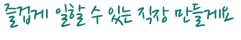 즐겁게 일할 수 있는 직장 만들게요